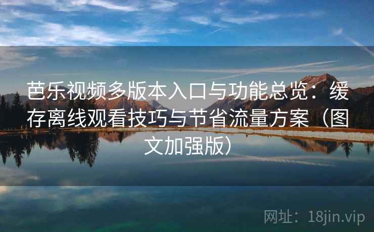 芭乐视频多版本入口与功能总览：缓存离线观看技巧与节省流量方案（图文加强版）