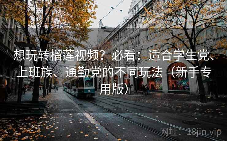 想玩转榴莲视频?必看:适合学生党、上班族、通勤党的不同玩法(新手专用版) 想玩转榴莲视频?必看:适合学生党、上班族、通勤党的不同玩法(新手专用版)