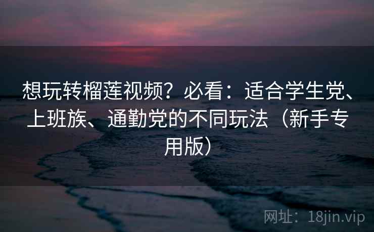 想玩转榴莲视频?必看:适合学生党、上班族、通勤党的不同玩法(新手专用版) 想玩转榴莲视频?必看:适合学生党、上班族、通勤党的不同玩法(新手专用版)