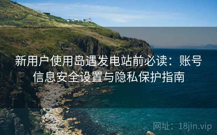 新用户使用岛遇发电站前必读:账号信息安全设置与隐私保护指南 新用户使用岛遇发电站前必读:账号信息安全设置与隐私保护指南