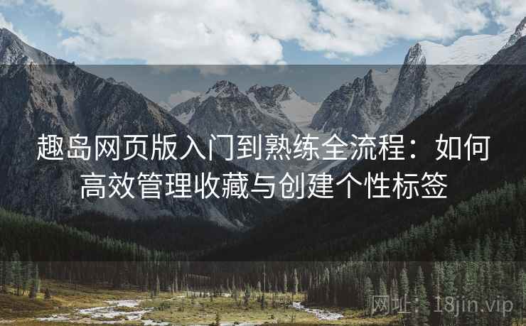 趣岛网页版入门到熟练全流程：如何高效管理收藏与创建个性标签