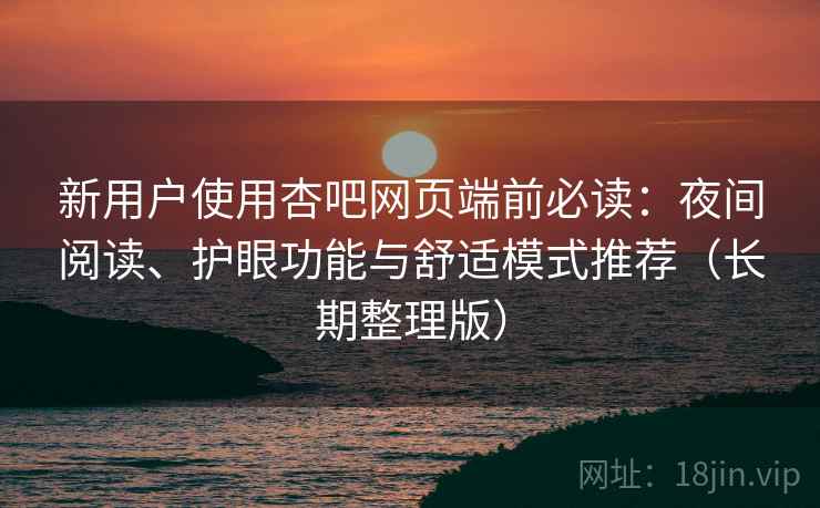 新用户使用杏吧网页端前必读：夜间阅读、护眼功能与舒适模式推荐（长期整理版）
