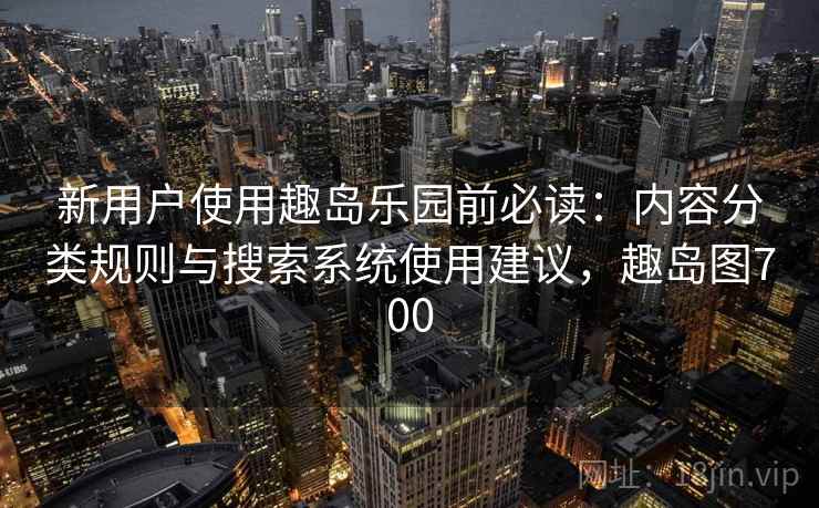 新用户使用趣岛乐园前必读:内容分类规则与搜索系统使用建议,趣岛图700 新用户使用趣岛乐园前必读:内容分类规则与搜索系统使用建议,趣岛图700