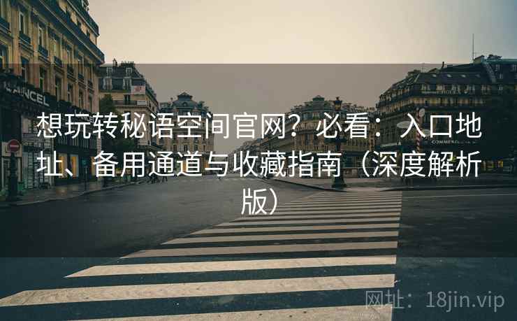 想玩转秘语空间官网?必看:入口地址、备用通道与收藏指南(深度解析版) 想玩转秘语空间官网?必看:入口地址、备用通道与收藏指南(深度解析版)