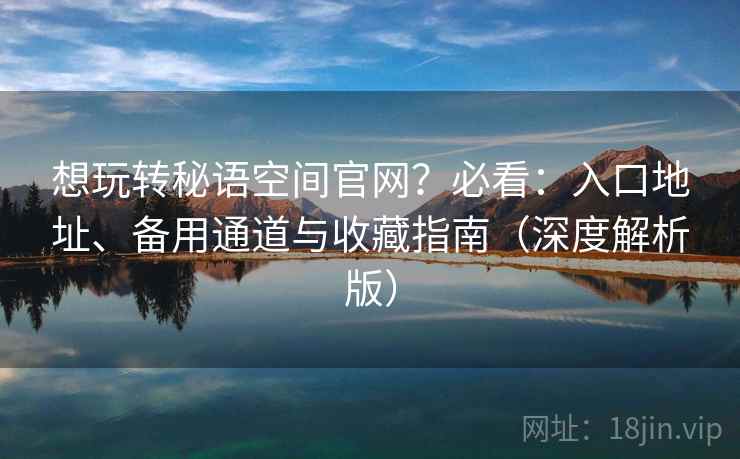 想玩转秘语空间官网?必看:入口地址、备用通道与收藏指南(深度解析版) 想玩转秘语空间官网?必看:入口地址、备用通道与收藏指南(深度解析版)