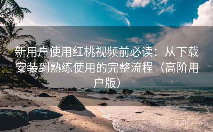 新用户使用红桃视频前必读:从下载安装到熟练使用的完整流程(高阶用户版) 新用户使用红桃视频前必读:从下载安装到熟练使用的完整流程(高阶用户版)