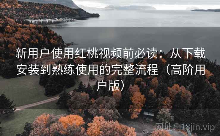 新用户使用红桃视频前必读:从下载安装到熟练使用的完整流程(高阶用户版) 新用户使用红桃视频前必读:从下载安装到熟练使用的完整流程(高阶用户版)