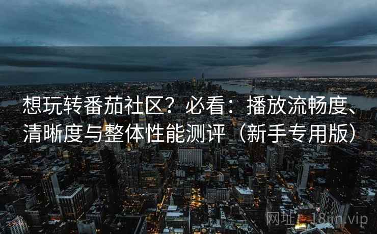 想玩转番茄社区？必看：播放流畅度、清晰度与整体性能测评（新手专用版）