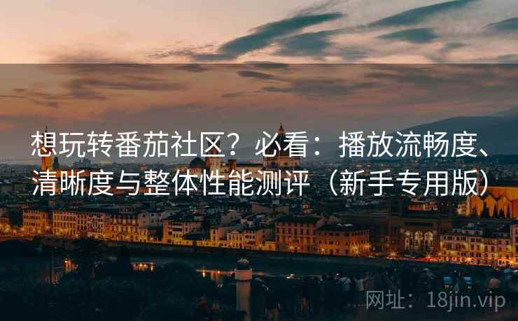 想玩转番茄社区？必看：播放流畅度、清晰度与整体性能测评（新手专用版）