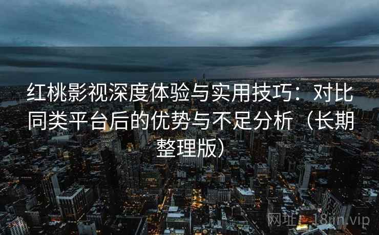 红桃影视深度体验与实用技巧：对比同类平台后的优势与不足分析（长期整理版）