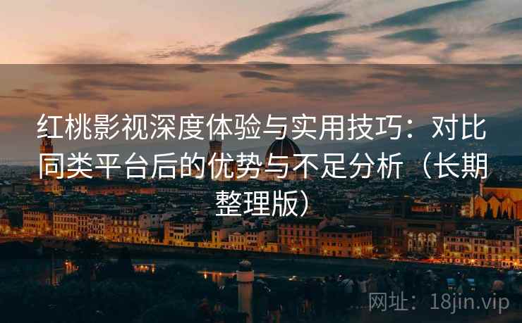红桃影视深度体验与实用技巧：对比同类平台后的优势与不足分析（长期整理版）