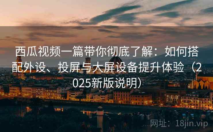 西瓜视频一篇带你彻底了解:如何搭配外设、投屏与大屏设备提升体验(2025新版说明) 西瓜视频一篇带你彻底了解:如何搭配外设、投屏与大屏设备提升体验(2025新版说明)