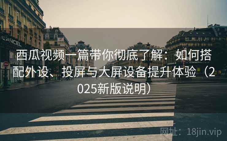 西瓜视频一篇带你彻底了解:如何搭配外设、投屏与大屏设备提升体验(2025新版说明) 西瓜视频一篇带你彻底了解:如何搭配外设、投屏与大屏设备提升体验(2025新版说明)