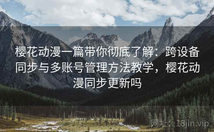 樱花动漫一篇带你彻底了解：跨设备同步与多账号管理方法教学，樱花动漫同步更新吗