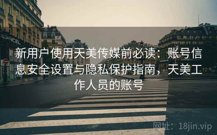 新用户使用天美传媒前必读：账号信息安全设置与隐私保护指南，天美工作人员的账号