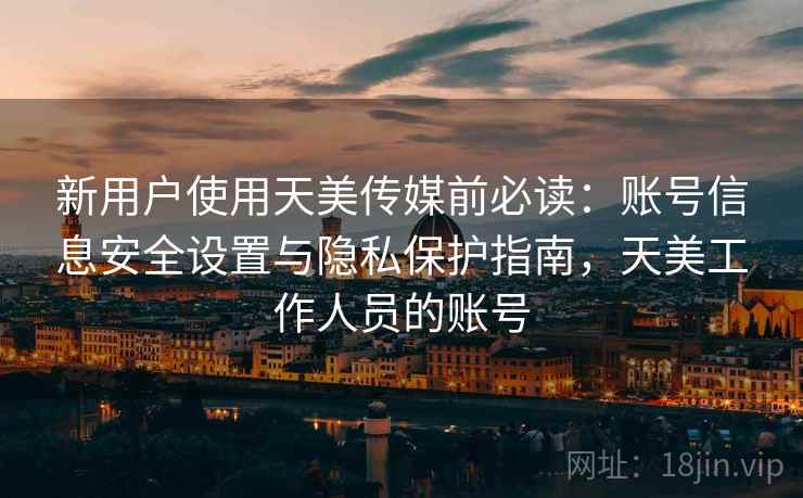 新用户使用天美传媒前必读：账号信息安全设置与隐私保护指南，天美工作人员的账号