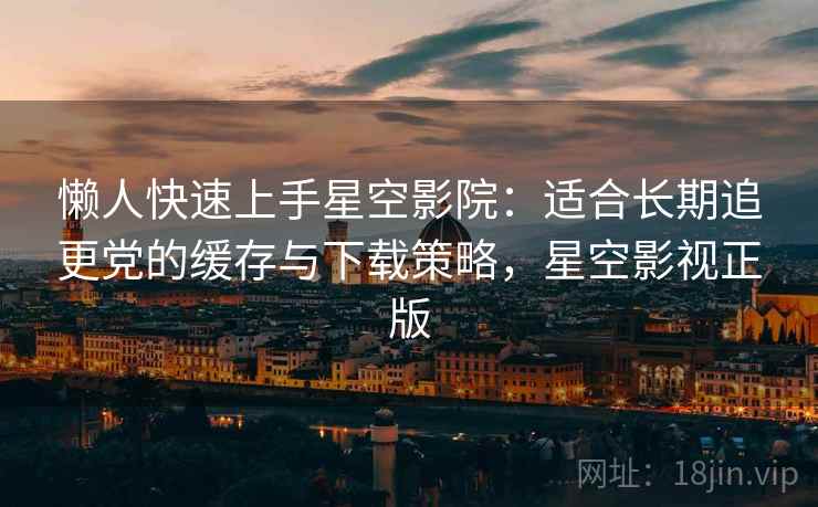 懒人快速上手星空影院:适合长期追更党的缓存与下载策略,星空影视正版 懒人快速上手星空影院:适合长期追更党的缓存与下载策略,星空影视正版