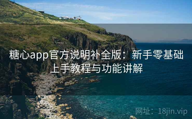糖心app官方说明补全版:新手零基础上手教程与功能讲解 糖心app官方说明补全版:新手零基础上手教程与功能讲解