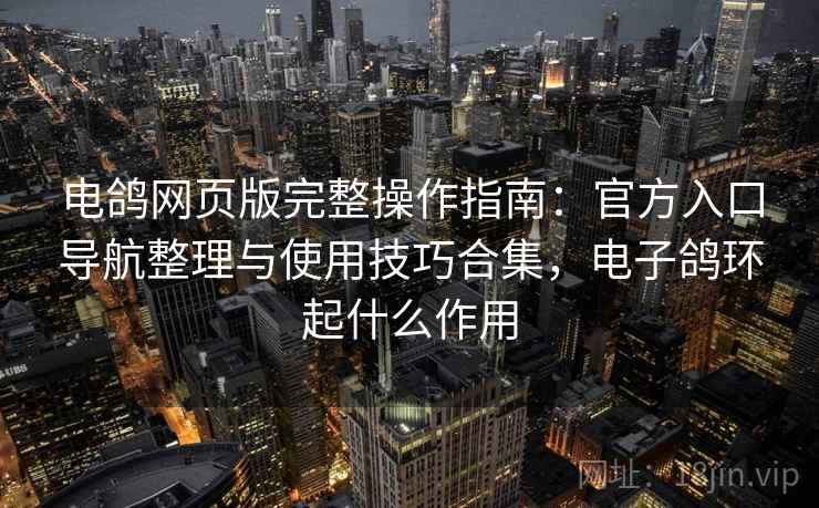 电鸽网页版完整操作指南：官方入口导航整理与使用技巧合集，电子鸽环起什么作用