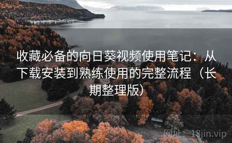 收藏必备的向日葵视频使用笔记:从下载安装到熟练使用的完整流程(长期整理版) 收藏必备的向日葵视频使用笔记:从下载安装到熟练使用的完整流程(长期整理版)