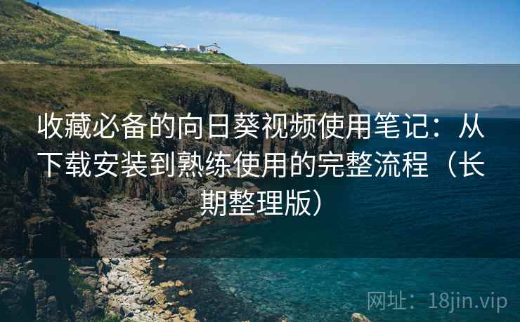 收藏必备的向日葵视频使用笔记:从下载安装到熟练使用的完整流程(长期整理版) 收藏必备的向日葵视频使用笔记:从下载安装到熟练使用的完整流程(长期整理版)