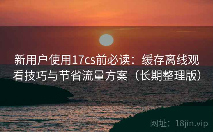 新用户使用17cs前必读:缓存离线观看技巧与节省流量方案(长期整理版) 新用户使用17cs前必读:缓存离线观看技巧与节省流量方案(长期整理版)