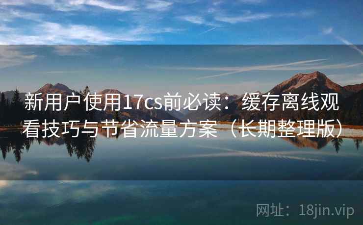 新用户使用17cs前必读:缓存离线观看技巧与节省流量方案(长期整理版) 新用户使用17cs前必读:缓存离线观看技巧与节省流量方案(长期整理版)