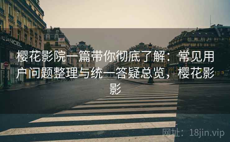 樱花影院一篇带你彻底了解：常见用户问题整理与统一答疑总览，樱花影影