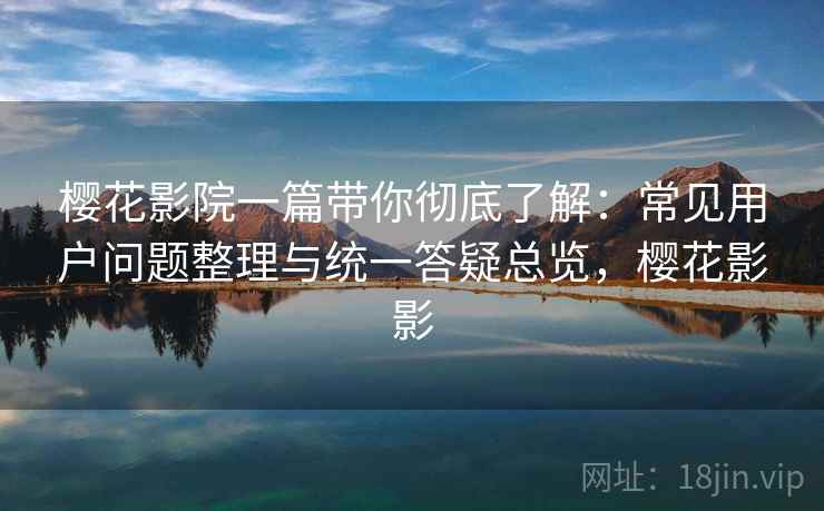 樱花影院一篇带你彻底了解：常见用户问题整理与统一答疑总览，樱花影影