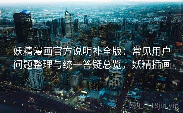 妖精漫画官方说明补全版：常见用户问题整理与统一答疑总览，妖精插画
