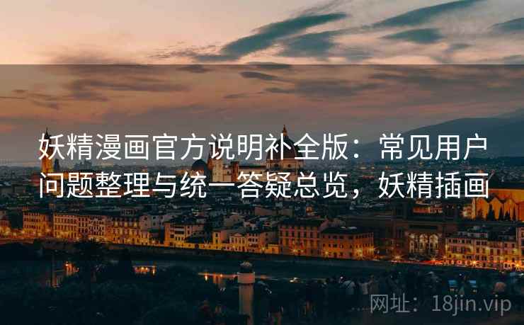 妖精漫画官方说明补全版：常见用户问题整理与统一答疑总览，妖精插画