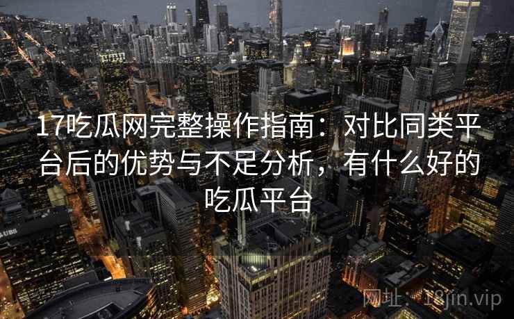 17吃瓜网完整操作指南:对比同类平台后的优势与不足分析,有什么好的吃瓜平台 17吃瓜网完整操作指南:对比同类平台后的优势与不足分析,有什么好的吃瓜平台