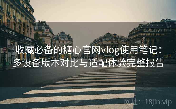 收藏必备的糖心官网vlog使用笔记:多设备版本对比与适配体验完整报告 收藏必备的糖心官网vlog使用笔记:多设备版本对比与适配体验完整报告