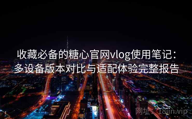 收藏必备的糖心官网vlog使用笔记:多设备版本对比与适配体验完整报告 收藏必备的糖心官网vlog使用笔记:多设备版本对比与适配体验完整报告
