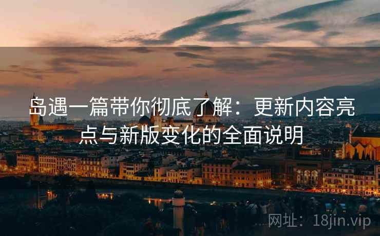 岛遇一篇带你彻底了解：更新内容亮点与新版变化的全面说明