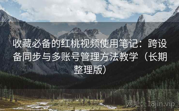 收藏必备的红桃视频使用笔记：跨设备同步与多账号管理方法教学（长期整理版）