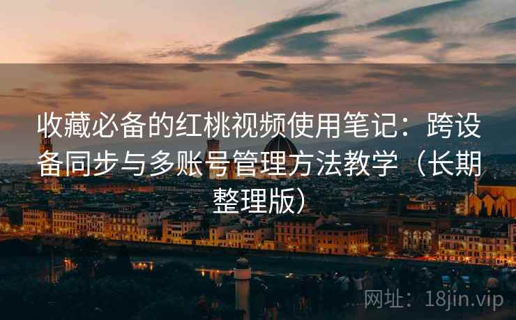 收藏必备的红桃视频使用笔记：跨设备同步与多账号管理方法教学（长期整理版）