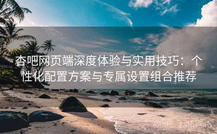 杏吧网页端深度体验与实用技巧:个性化配置方案与专属设置组合推荐 杏吧网页端深度体验与实用技巧:个性化配置方案与专属设置组合推荐