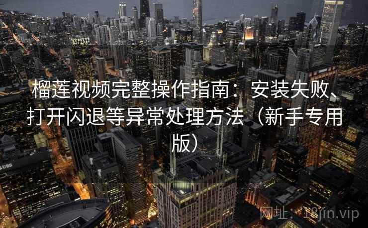 榴莲视频完整操作指南:安装失败、打开闪退等异常处理方法(新手专用版) 榴莲视频完整操作指南:安装失败、打开闪退等异常处理方法(新手专用版)