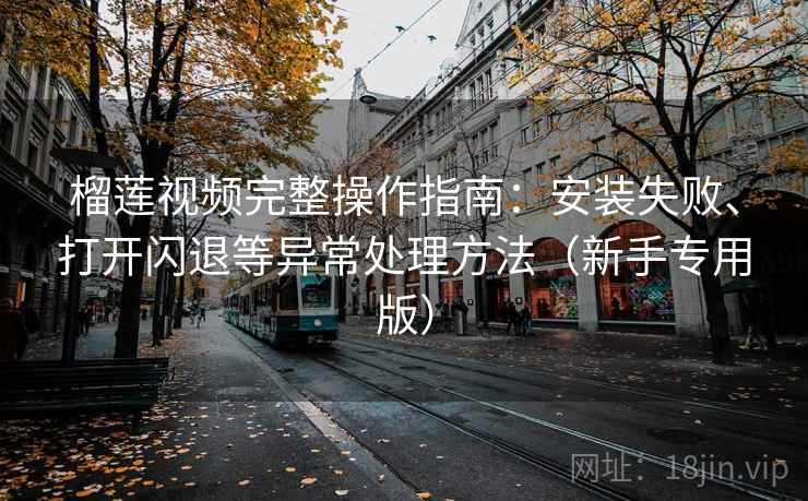 榴莲视频完整操作指南:安装失败、打开闪退等异常处理方法(新手专用版) 榴莲视频完整操作指南:安装失败、打开闪退等异常处理方法(新手专用版)