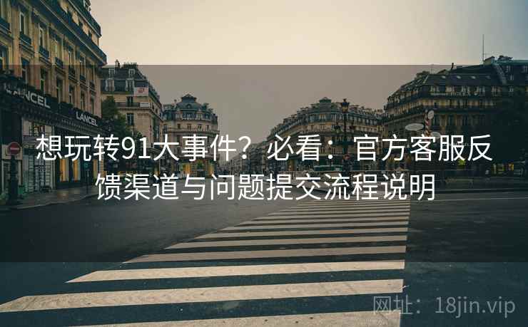 想玩转91大事件?必看:官方客服反馈渠道与问题提交流程说明 想玩转91大事件?必看:官方客服反馈渠道与问题提交流程说明