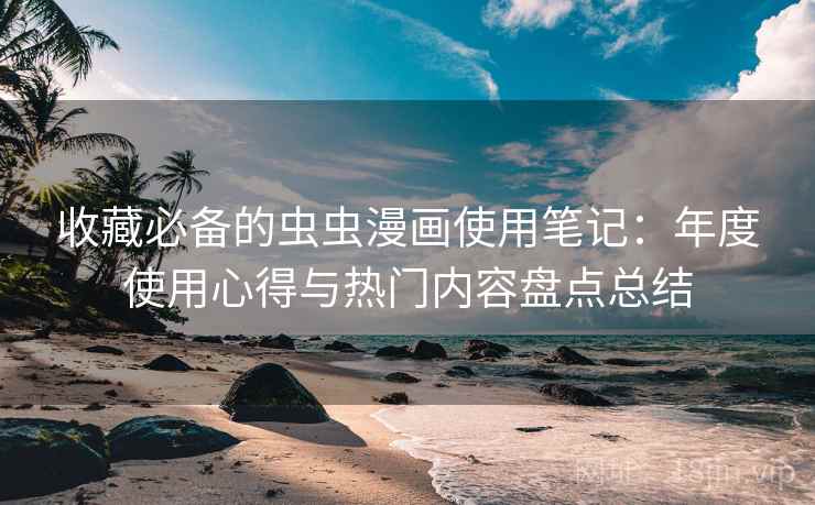 收藏必备的虫虫漫画使用笔记：年度使用心得与热门内容盘点总结