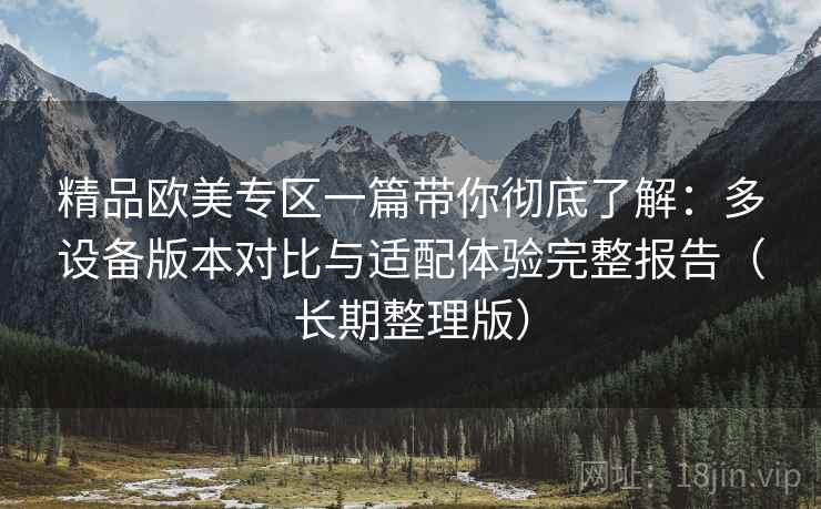 精品欧美专区一篇带你彻底了解:多设备版本对比与适配体验完整报告(长期整理版) 精品欧美专区一篇带你彻底了解:多设备版本对比与适配体验完整报告(长期整理版)