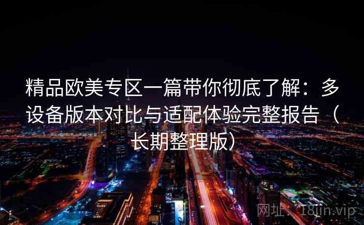精品欧美专区一篇带你彻底了解:多设备版本对比与适配体验完整报告(长期整理版) 精品欧美专区一篇带你彻底了解:多设备版本对比与适配体验完整报告(长期整理版)