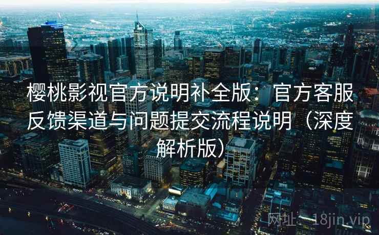 樱桃影视官方说明补全版:官方客服反馈渠道与问题提交流程说明(深度解析版) 樱桃影视官方说明补全版:官方客服反馈渠道与问题提交流程说明(深度解析版)