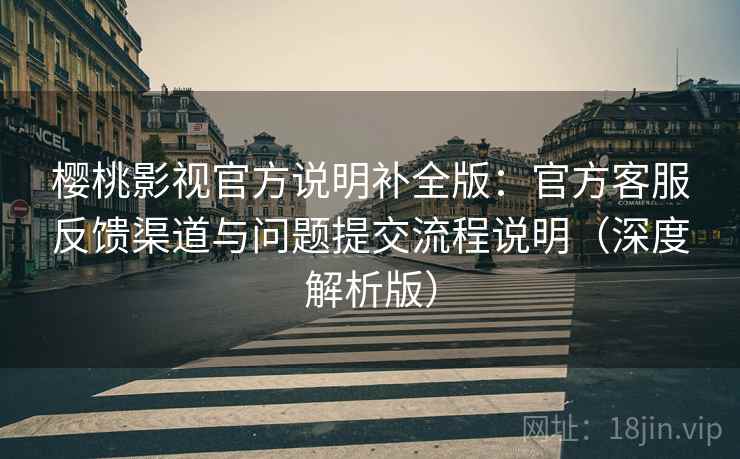 樱桃影视官方说明补全版:官方客服反馈渠道与问题提交流程说明(深度解析版) 樱桃影视官方说明补全版:官方客服反馈渠道与问题提交流程说明(深度解析版)