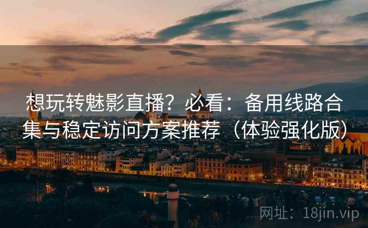 想玩转魅影直播?必看:备用线路合集与稳定访问方案推荐(体验强化版) 想玩转魅影直播?必看:备用线路合集与稳定访问方案推荐(体验强化版)
