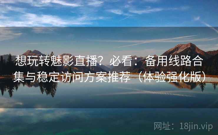 想玩转魅影直播?必看:备用线路合集与稳定访问方案推荐(体验强化版) 想玩转魅影直播?必看:备用线路合集与稳定访问方案推荐(体验强化版)