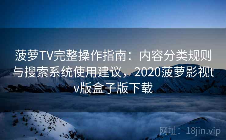 菠萝TV完整操作指南:内容分类规则与搜索系统使用建议,2020菠萝影视tv版盒子版下载 菠萝TV完整操作指南:内容分类规则与搜索系统使用建议,2020菠萝影视tv版盒子版下载