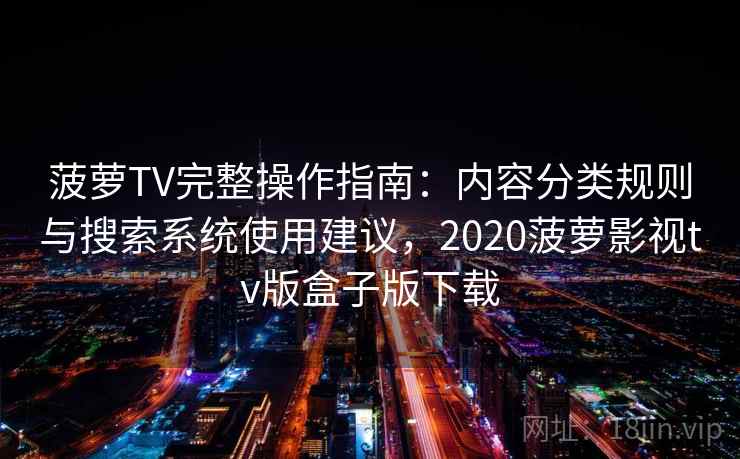 菠萝TV完整操作指南:内容分类规则与搜索系统使用建议,2020菠萝影视tv版盒子版下载 菠萝TV完整操作指南:内容分类规则与搜索系统使用建议,2020菠萝影视tv版盒子版下载